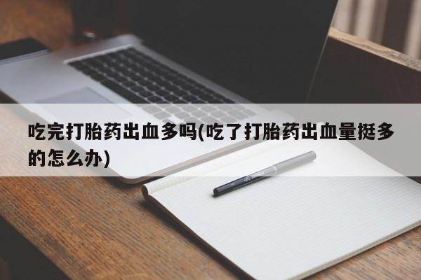 米非司酮私人微信号吃完打胎药出血多吗(吃了打胎药出血量挺多的怎么办)