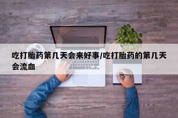 米非司酮私人微信号吃打胎药第几天会来好事/吃打胎药的第几天会流血