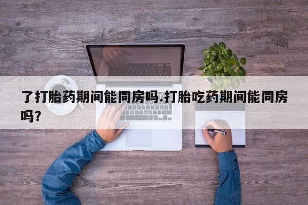 米非司酮私人微信号了打胎药期间能同房吗.打胎吃药期间能同房吗？