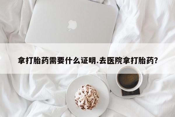 米非司酮私人微信号拿打胎药需要什么证明.去医院拿打胎药？