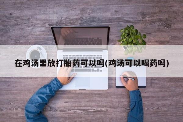 米非司酮私人微信号在鸡汤里放打胎药可以吗(鸡汤可以喝药吗)