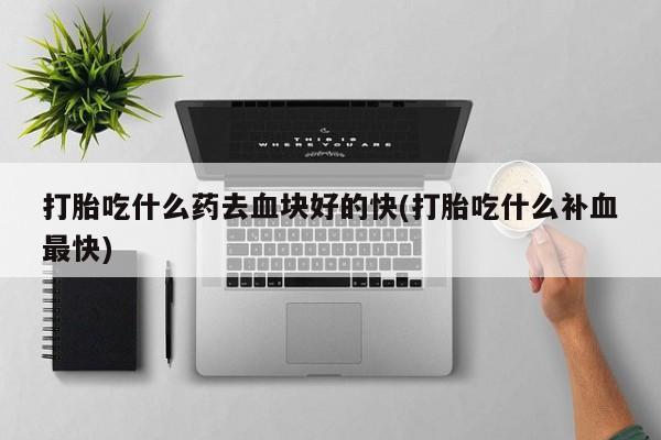 米非司酮私人微信号打胎吃什么药去血块好的快(打胎吃什么补血最快)