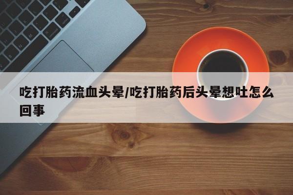 米非司酮私人微信号吃打胎药流血头晕/吃打胎药后头晕想吐怎么回事