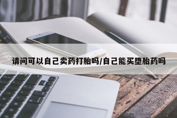 米非司酮私人微信号请问可以自己卖药打胎吗/自己能买堕胎药吗