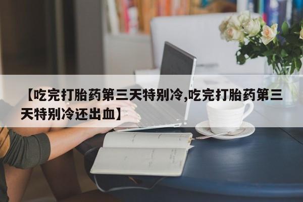 米非司酮私人微信号【吃完打胎药第三天特别冷,吃完打胎药第三天特别冷还出血】