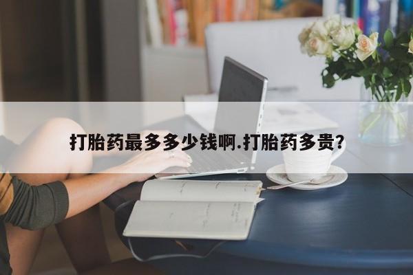 米非司酮私人微信号打胎药最多多少钱啊.打胎药多贵？