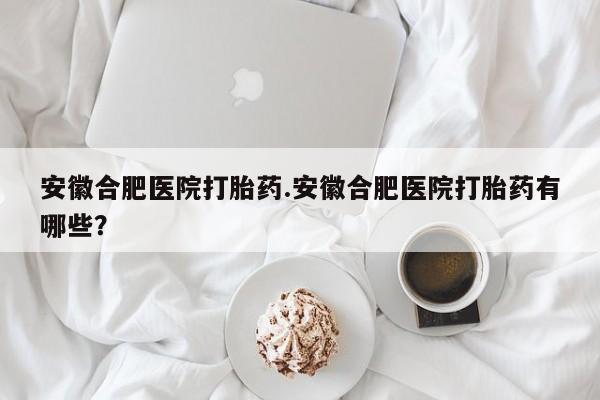 米非司酮私人微信号安徽合肥医院打胎药.安徽合肥医院打胎药有哪些？