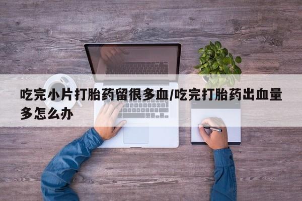 米非司酮私人微信号吃完小片打胎药留很多血/吃完打胎药出血量多怎么办