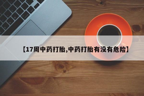米非司酮私人微信号【17周中药打胎,中药打胎有没有危险】