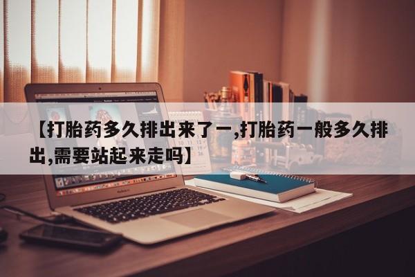 米非司酮私人微信号【打胎药多久排出来了一,打胎药一般多久排出,需要站起来走吗】