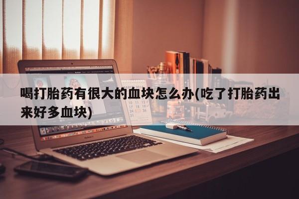 米非司酮私人微信号喝打胎药有很大的血块怎么办(吃了打胎药出来好多血块)