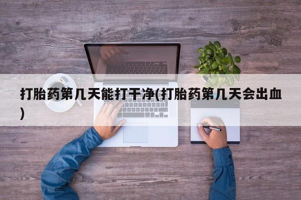 米非司酮私人微信号打胎药第几天能打干净(打胎药第几天会出血)