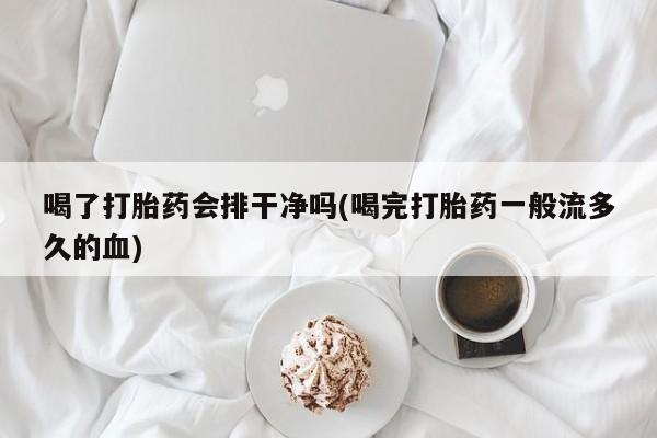 米非司酮私人微信号喝了打胎药会排干净吗(喝完打胎药一般流多久的血)