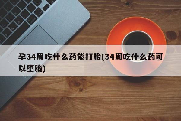 米非司酮私人微信号孕34周吃什么药能打胎(34周吃什么药可以堕胎)