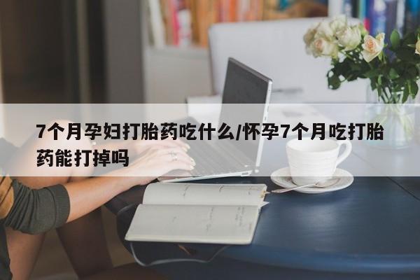 米非司酮私人微信号7个月孕妇打胎药吃什么/怀孕7个月吃打胎药能打掉吗