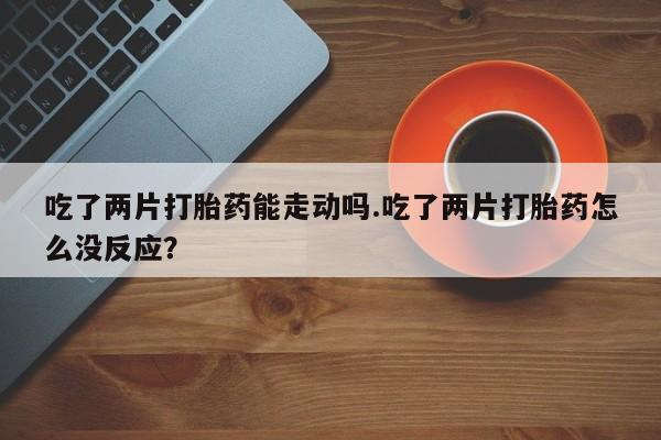 米非司酮私人微信号吃了两片打胎药能走动吗.吃了两片打胎药怎么没反应？
