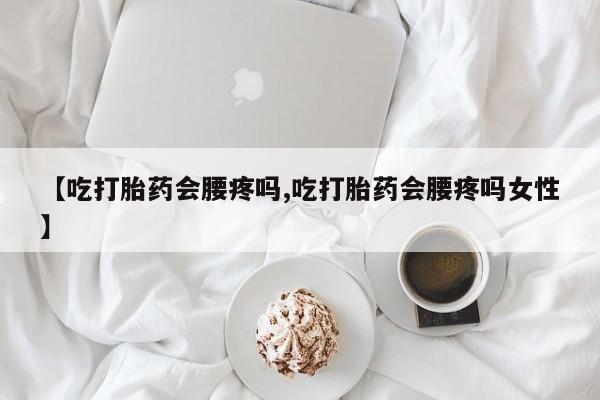米非司酮私人微信号【吃打胎药会腰疼吗,吃打胎药会腰疼吗女性】