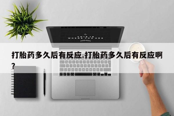 米非司酮私人微信号打胎药多久后有反应.打胎药多久后有反应啊？
