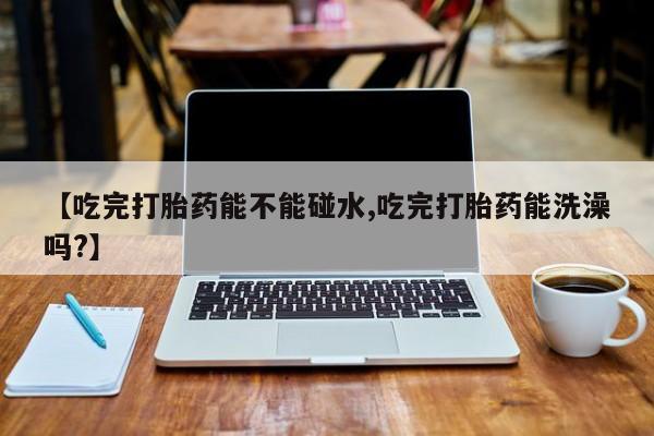 米非司酮私人微信号【吃完打胎药能不能碰水,吃完打胎药能洗澡吗?】