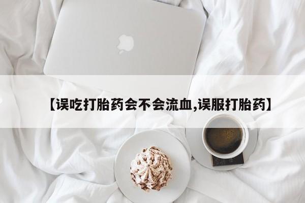 米非司酮私人微信号【误吃打胎药会不会流血,误服打胎药】