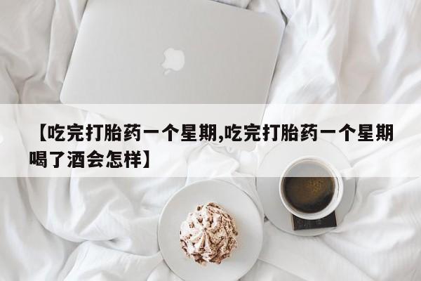 米非司酮私人微信号【吃完打胎药一个星期,吃完打胎药一个星期喝了酒会怎样】