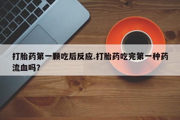 米非司酮私人微信号打胎药第一颗吃后反应.打胎药吃完第一种药流血吗？