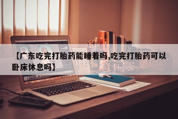 米非司酮私人微信号【广东吃完打胎药能睡着吗,吃完打胎药可以卧床休息吗】