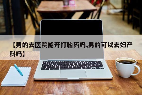 米非司酮私人微信号【男的去医院能开打胎药吗,男的可以去妇产科吗】