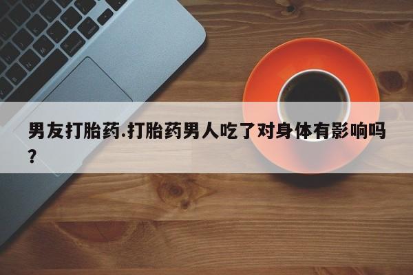 米非司酮私人微信号男友打胎药.打胎药男人吃了对身体有影响吗？