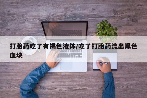 米非司酮私人微信号打胎药吃了有褐色液体/吃了打胎药流出黑色血块