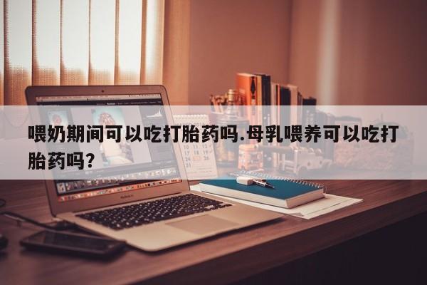 米非司酮私人微信号喂奶期间可以吃打胎药吗.母乳喂养可以吃打胎药吗？