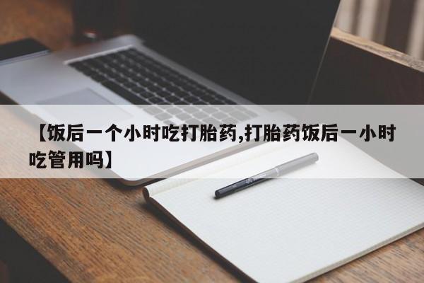 米非司酮私人微信号【饭后一个小时吃打胎药,打胎药饭后一小时吃管用吗】