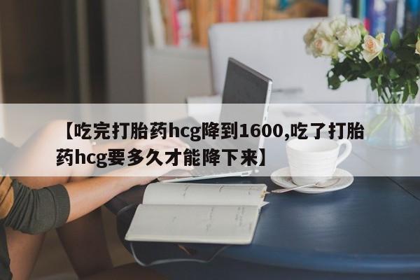 米非司酮私人微信号【吃完打胎药hcg降到1600,吃了打胎药hcg要多久才能降下来】