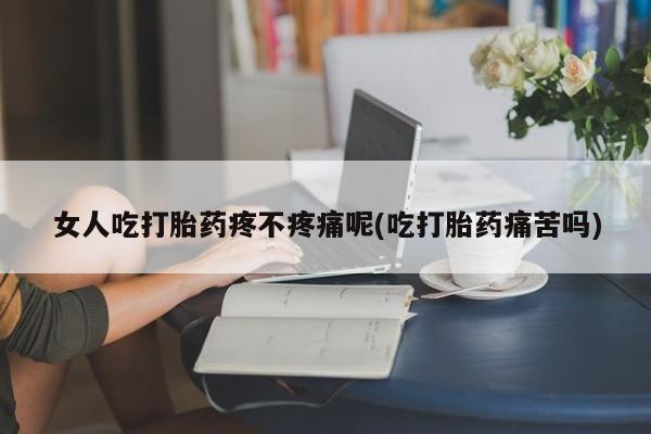 米非司酮私人微信号女人吃打胎药疼不疼痛呢(吃打胎药痛苦吗)