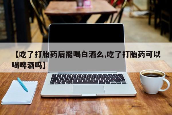 米非司酮私人微信号【吃了打胎药后能喝白酒么,吃了打胎药可以喝啤酒吗】