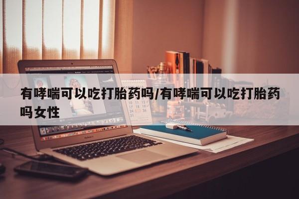 米非司酮私人微信号有哮喘可以吃打胎药吗/有哮喘可以吃打胎药吗女性