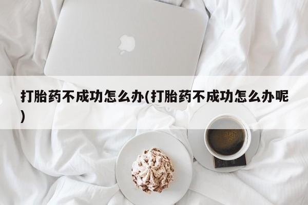 米非司酮私人微信号打胎药不成功怎么办(打胎药不成功怎么办呢)