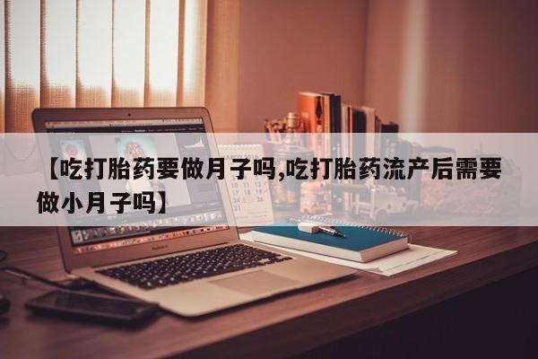 米非司酮私人微信号【吃打胎药要做月子吗,吃打胎药流产后需要做小月子吗】