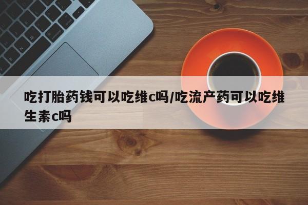 米非司酮私人微信号吃打胎药钱可以吃维c吗/吃流产药可以吃维生素c吗