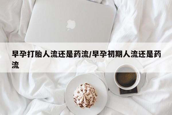 米非司酮私人微信号早孕打胎人流还是药流/早孕初期人流还是药流