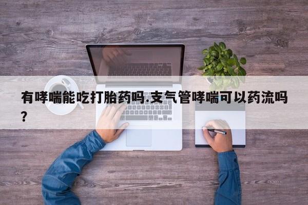 米非司酮私人微信号有哮喘能吃打胎药吗.支气管哮喘可以药流吗？