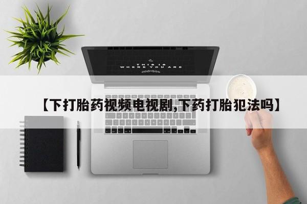 米非司酮私人微信号【下打胎药视频电视剧,下药打胎犯法吗】