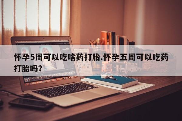 米非司酮私人微信号怀孕5周可以吃啥药打胎.怀孕五周可以吃药打胎吗？