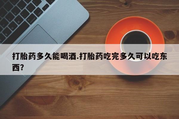 米非司酮私人微信号打胎药多久能喝酒.打胎药吃完多久可以吃东西？