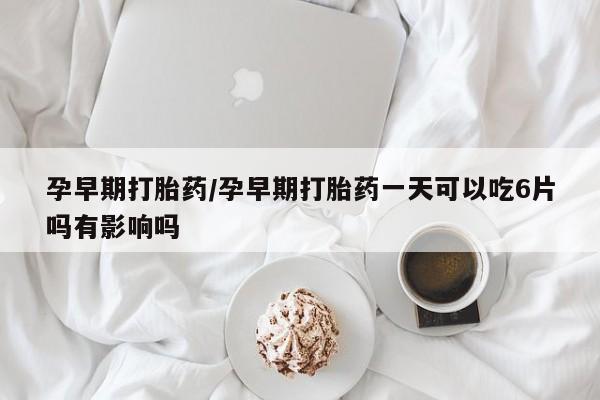 米非司酮私人微信号孕早期打胎药/孕早期打胎药一天可以吃6片吗有影响吗
