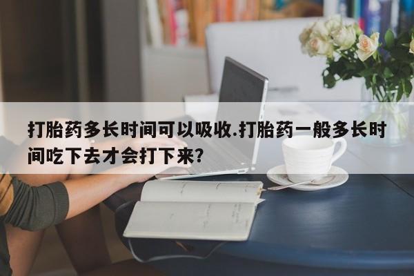 米非司酮私人微信号打胎药多长时间可以吸收.打胎药一般多长时间吃下去才会打下来？