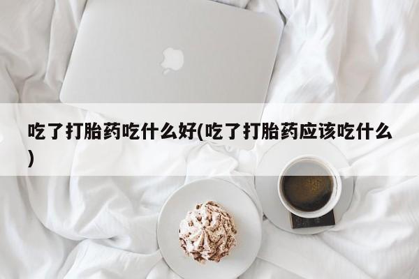 米非司酮私人微信号吃了打胎药吃什么好(吃了打胎药应该吃什么)