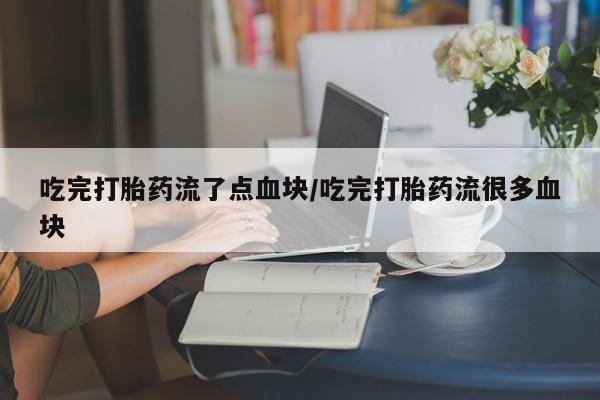 米非司酮私人微信号吃完打胎药流了点血块/吃完打胎药流很多血块