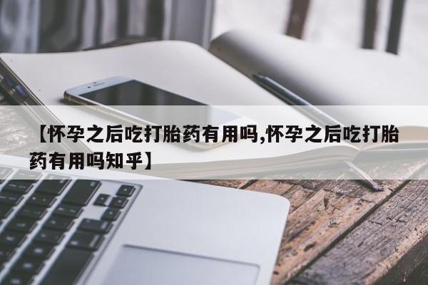 米非司酮私人微信号【怀孕之后吃打胎药有用吗,怀孕之后吃打胎药有用吗知乎】