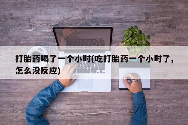 米非司酮私人微信号打胎药喝了一个小时(吃打胎药一个小时了,怎么没反应)